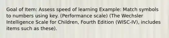 Goal of Item: Assess speed of learning Example: Match symbols to numbers using key. (Performance scale) (The Wechsler Intelligence Scale for Children, Fourth Edition (WISC-IV), includes items such as these).