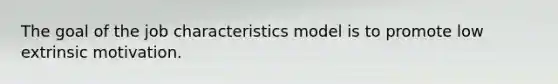 The goal of the job characteristics model is to promote low extrinsic motivation.