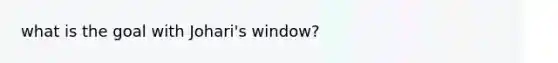 what is the goal with Johari's window?