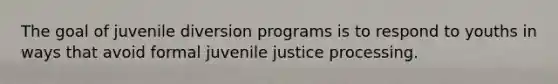 The goal of juvenile diversion programs is to respond to youths in ways that avoid formal juvenile justice processing.