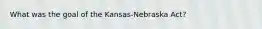 What was the goal of the Kansas-Nebraska Act?