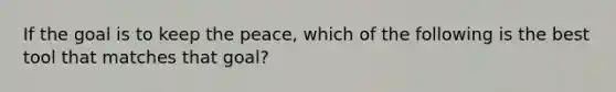 If the goal is to keep the peace, which of the following is the best tool that matches that goal?