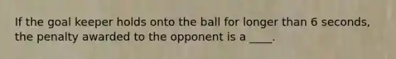 If the goal keeper holds onto the ball for longer than 6 seconds, the penalty awarded to the opponent is a ____.