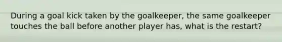 During a goal kick taken by the goalkeeper, the same goalkeeper touches the ball before another player has, what is the restart?