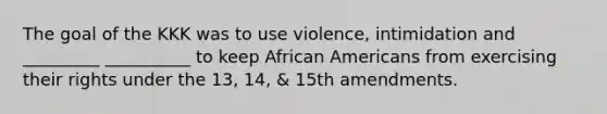 The goal of the KKK was to use violence, intimidation and _________ __________ to keep African Americans from exercising their rights under the 13, 14, & 15th amendments.