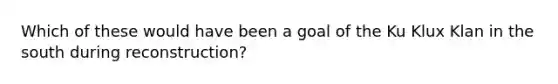 Which of these would have been a goal of the Ku Klux Klan in the south during reconstruction?