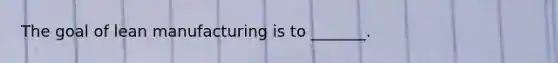 The goal of lean manufacturing is to _______.