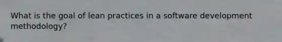 What is the goal of lean practices in a software development methodology?