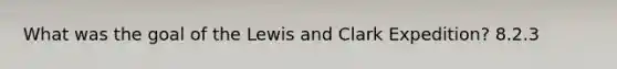 What was the goal of the Lewis and Clark Expedition? 8.2.3