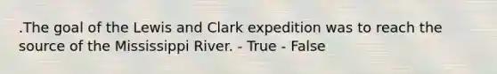 .The goal of the Lewis and Clark expedition was to reach the source of the Mississippi River. - True - False