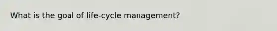 What is the goal of life-cycle management?