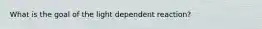 What is the goal of the light dependent reaction?