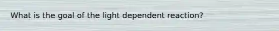 What is the goal of the light dependent reaction?