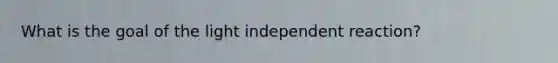 What is the goal of the light independent reaction?