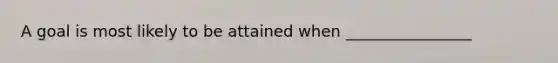 A goal is most likely to be attained when ________________