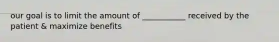 our goal is to limit the amount of ___________ received by the patient & maximize benefits