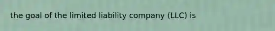 the goal of the limited liability company (LLC) is