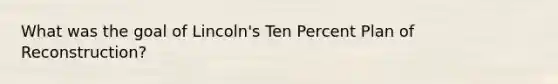 What was the goal of Lincoln's Ten Percent Plan of Reconstruction?