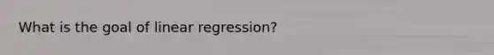 What is the goal of linear regression?