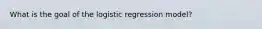 What is the goal of the logistic regression model?