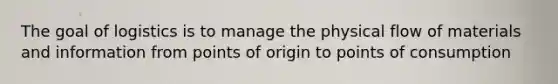 The goal of logistics is to manage the physical flow of materials and information from points of origin to points of consumption