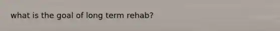 what is the goal of long term rehab?