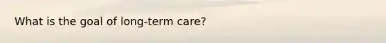 What is the goal of long-term care?