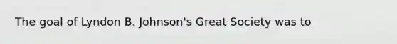 The goal of Lyndon B. Johnson's Great Society was to