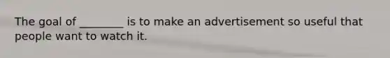 The goal of ________ is to make an advertisement so useful that people want to watch it.