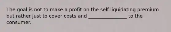 The goal is not to make a profit on the self-liquidating premium but rather just to cover costs and ________________ to the consumer.