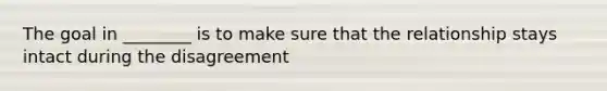 The goal in ________ is to make sure that the relationship stays intact during the disagreement