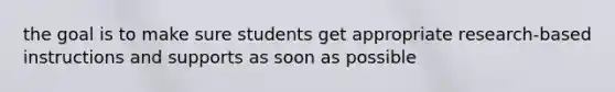 the goal is to make sure students get appropriate research-based instructions and supports as soon as possible