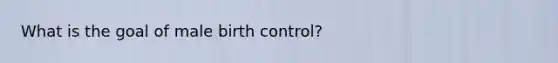 What is the goal of male birth control?