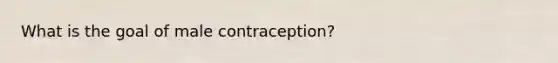 What is the goal of male contraception?