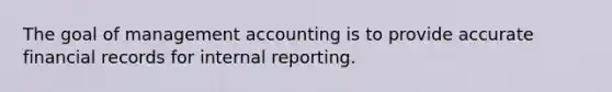 The goal of management accounting is to provide accurate financial records for internal reporting.