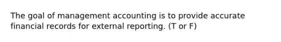 The goal of management accounting is to provide accurate financial records for external reporting. (T or F)