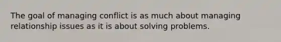 The goal of managing conflict is as much about managing relationship issues as it is about solving problems.