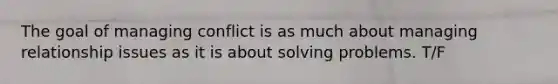 The goal of managing conflict is as much about managing relationship issues as it is about solving problems. T/F