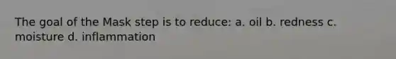 The goal of the Mask step is to reduce: a. oil b. redness c. moisture d. inflammation