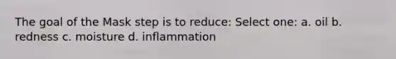 The goal of the Mask step is to reduce: Select one: a. oil b. redness c. moisture d. inflammation