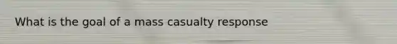 What is the goal of a mass casualty response