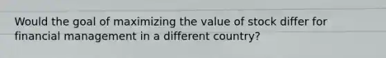 Would the goal of maximizing the value of stock differ for financial management in a different country?