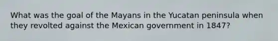 What was the goal of the Mayans in the Yucatan peninsula when they revolted against the Mexican government in 1847?