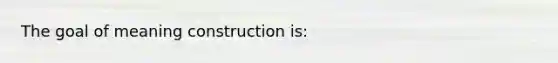 The goal of meaning construction is: