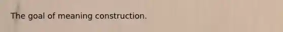 The goal of meaning construction.