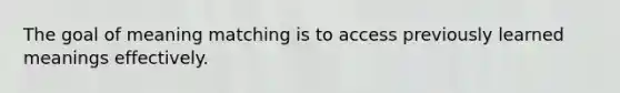 The goal of meaning matching is to access previously learned meanings effectively.