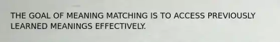 THE GOAL OF MEANING MATCHING IS TO ACCESS PREVIOUSLY LEARNED MEANINGS EFFECTIVELY.