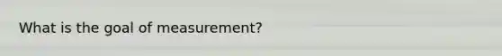 What is the goal of measurement?