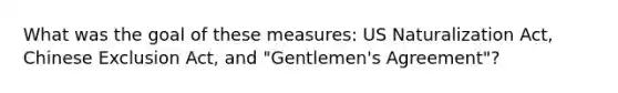 What was the goal of these measures: US Naturalization Act, Chinese Exclusion Act, and "Gentlemen's Agreement"?