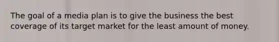 The goal of a media plan is to give the business the best coverage of its target market for the least amount of money.